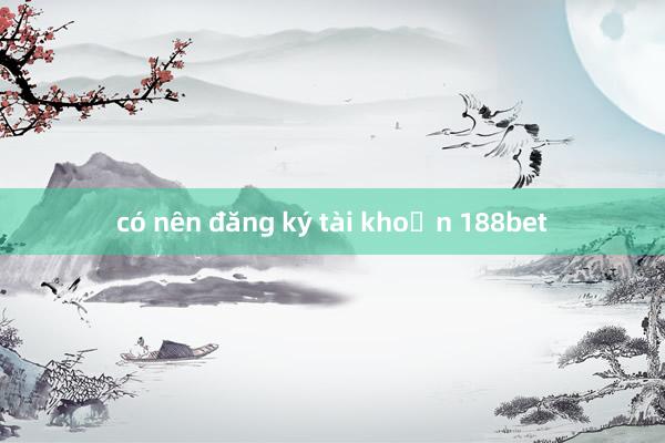 có nên đăng ký tài khoản 188bet