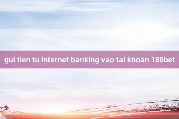 gui tien tu internet banking vao tai khoan 188bet