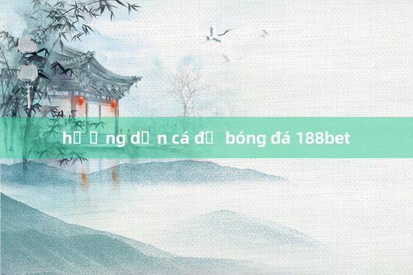 hướng dẫn cá độ bóng đá 188bet