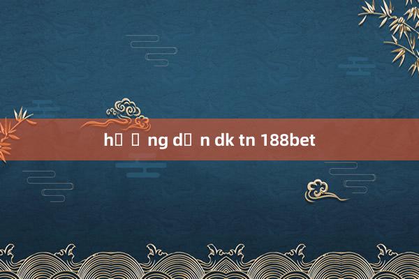 hướng dẫn dk tn 188bet