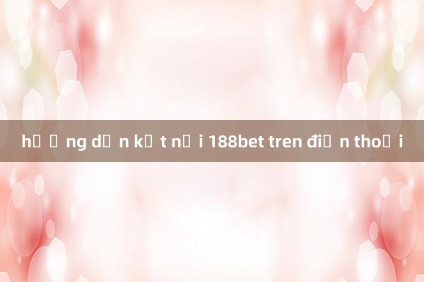 hướng dẫn kết nối 188bet tren điện thoại