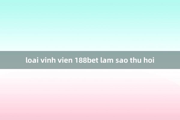 loai vinh vien 188bet lam sao thu hoi