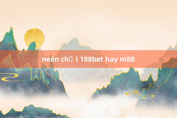 neên chơi 188bet hay m88