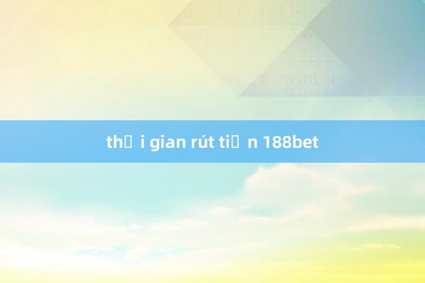 thời gian rút tiền 188bet