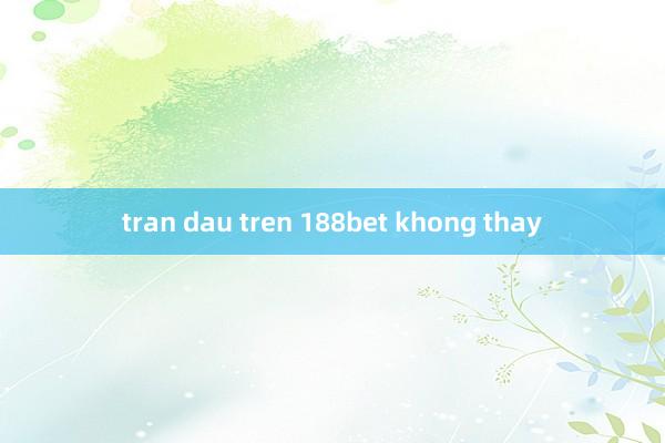 tran dau tren 188bet khong thay