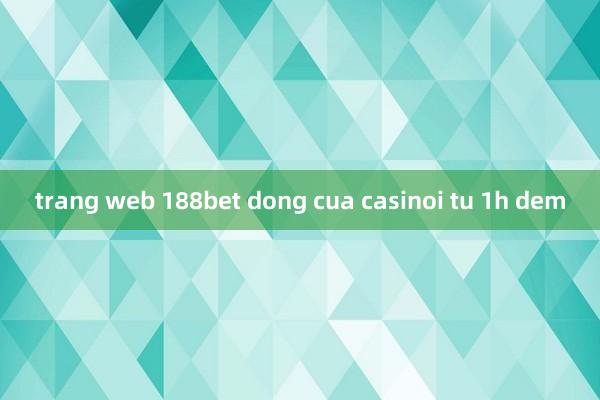 trang web 188bet dong cua casinoi tu 1h dem