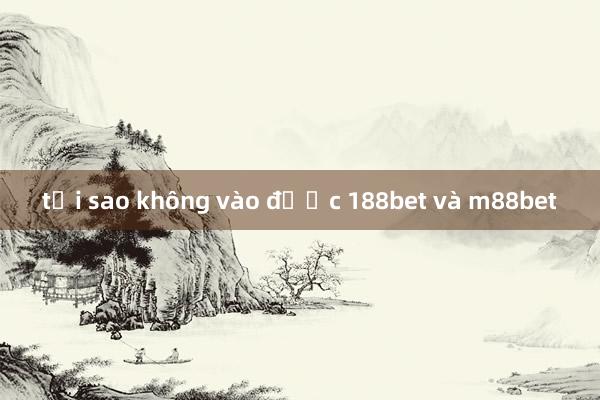 tại sao không vào được 188bet và m88bet