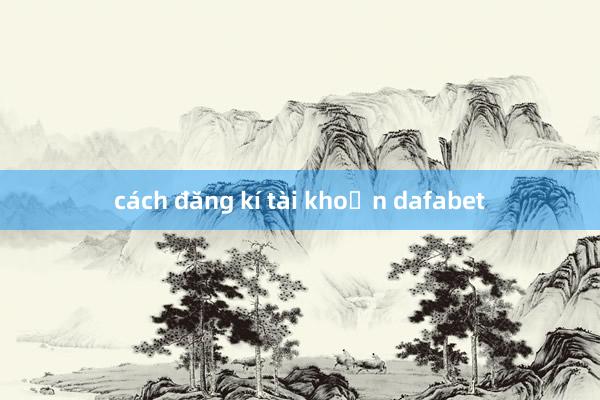 cách đăng kí tài khoản dafabet