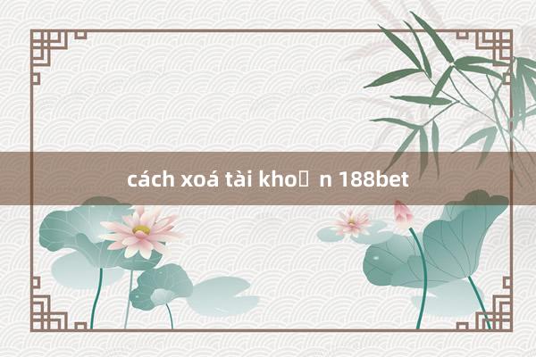 cách xoá tài khoản 188bet