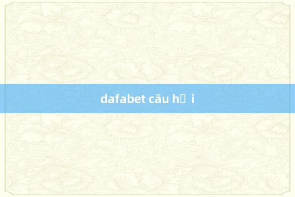 dafabet câu hỏi