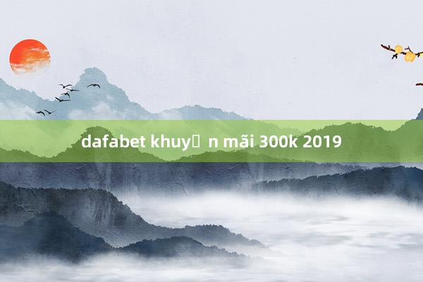 dafabet khuyến mãi 300k 2019