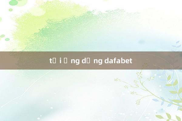 tải ứng dụng dafabet