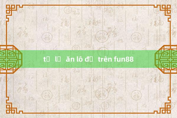 tỉ lệ ăn lô đề trên fun88