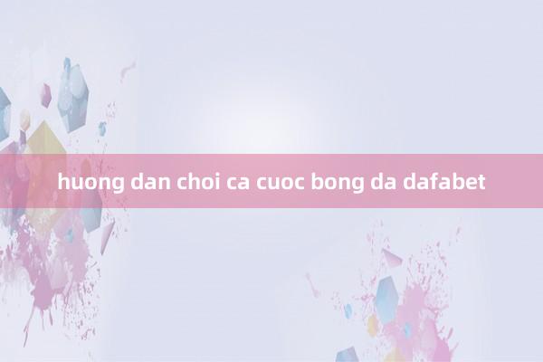 huong dan choi ca cuoc bong da dafabet