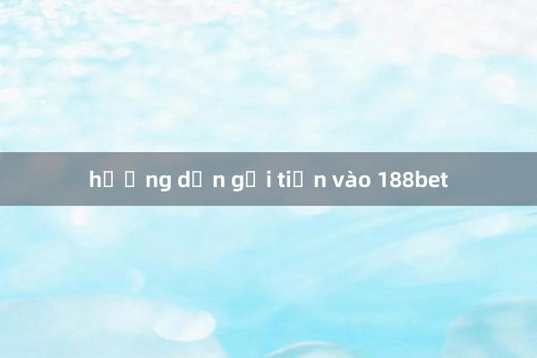 hướng dẫn gửi tiền vào 188bet