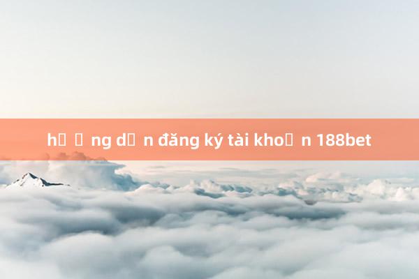 hướng dẫn đăng ký tài khoản 188bet