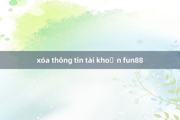 xóa thông tin tài khoản fun88