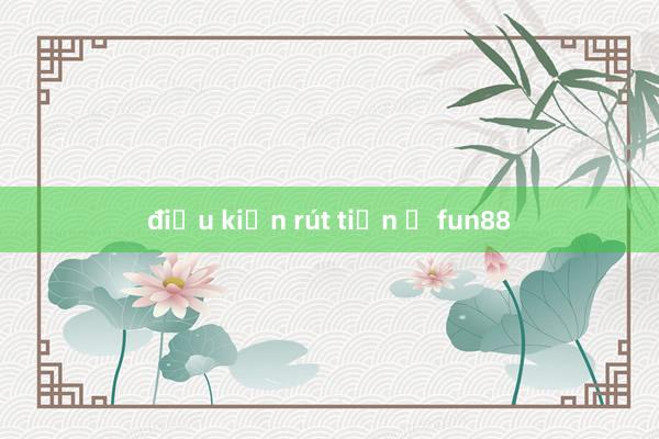 điều kiện rút tiền ở fun88