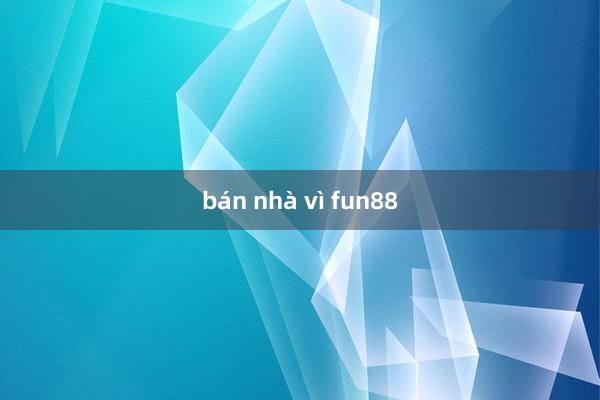 bán nhà vì fun88