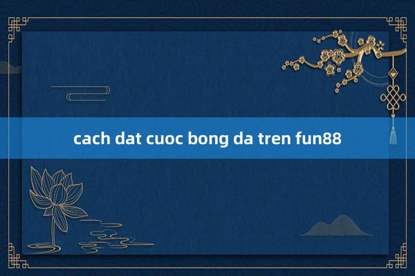 cach dat cuoc bong da tren fun88