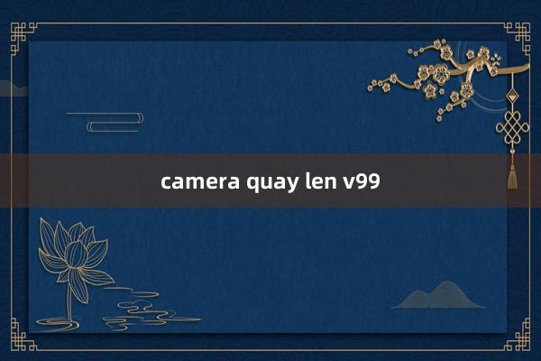 camera quay len v99