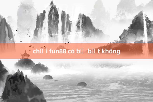 chơi fun88 có bị bắt không