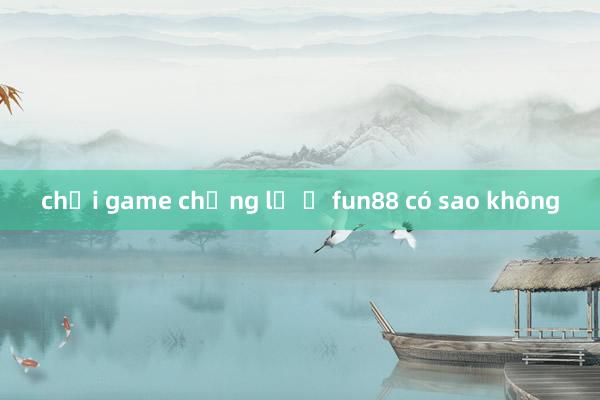 chơi game chẳng lẻ ở fun88 có sao không