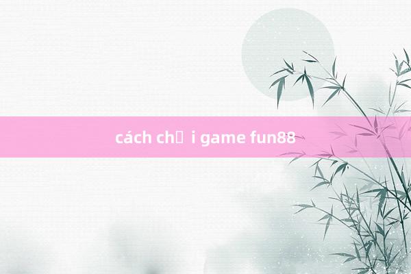 cách chơi game fun88