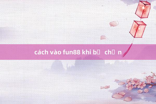 cách vào fun88 khi bị chặn