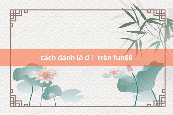 cách đánh lô đề trên fun88