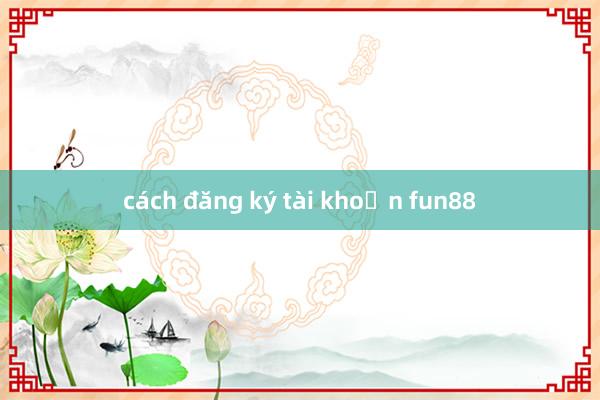 cách đăng ký tài khoản fun88