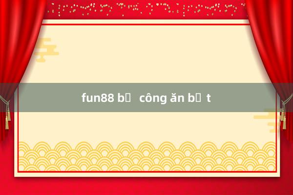 fun88 bị công ăn bắt